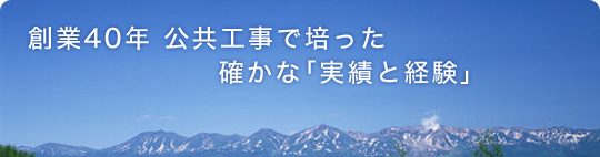 創業40年 公共工事で培った 確かな「実績と経験」